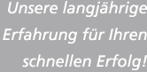 Unsere langjährige Erfahrung für Ihren schnellen Erfolg!